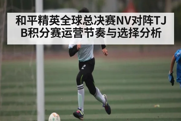 和平精英全球总决赛NV对阵TJB积分赛运营节奏与选择分析