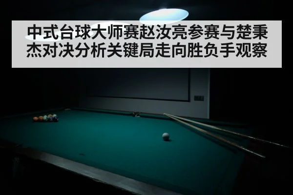 中式台球大师赛赵汝亮参赛与楚秉杰对决分析关键局走向胜负手观察