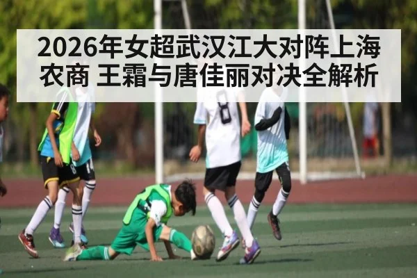2026年女超武汉江大对阵上海农商 王霜与唐佳丽对决全解析