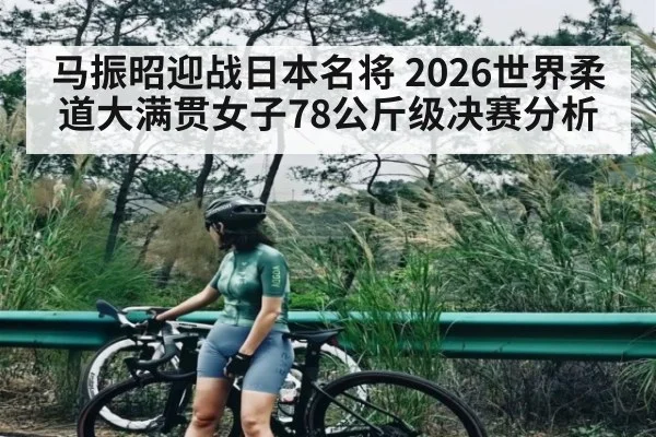 马振昭迎战日本名将 2026世界柔道大满贯女子78公斤级决赛分析