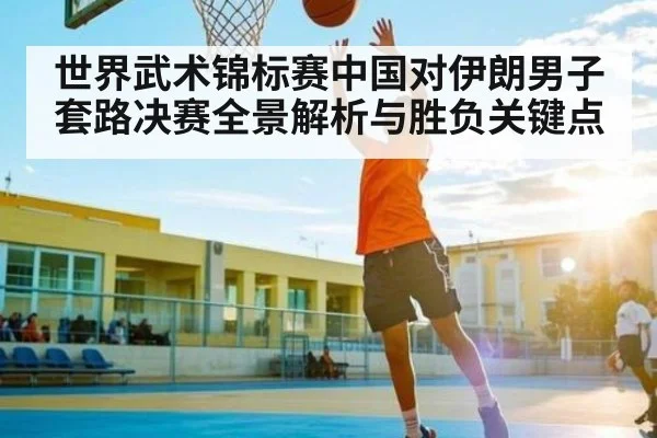 世界武术锦标赛中国对伊朗男子套路决赛全景解析与胜负关键点