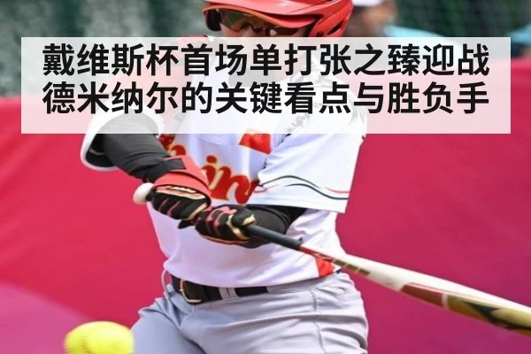 戴维斯杯首场单打张之臻迎战德米纳尔的关键看点与胜负手
