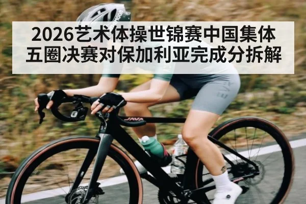2026艺术体操世锦赛中国集体五圈决赛对保加利亚完成分拆解